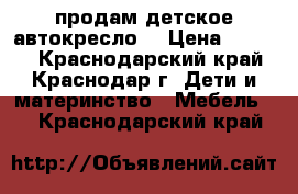 продам детское автокресло  › Цена ­ 2 000 - Краснодарский край, Краснодар г. Дети и материнство » Мебель   . Краснодарский край